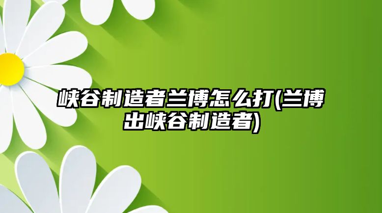 峽谷制造者蘭博怎么打(蘭博出峽谷制造者)