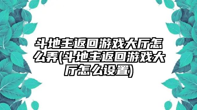 斗地主返回游戲大廳怎么弄(斗地主返回游戲大廳怎么設(shè)置)