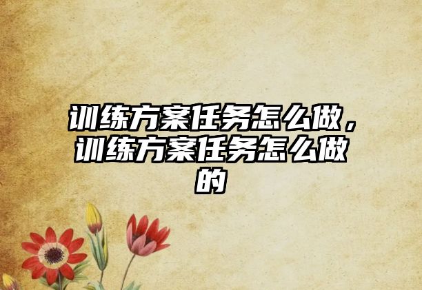 訓(xùn)練方案任務(wù)怎么做，訓(xùn)練方案任務(wù)怎么做的