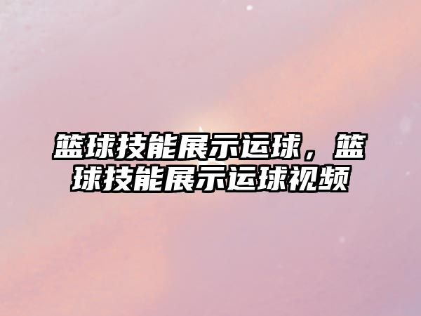 籃球技能展示運(yùn)球，籃球技能展示運(yùn)球視頻