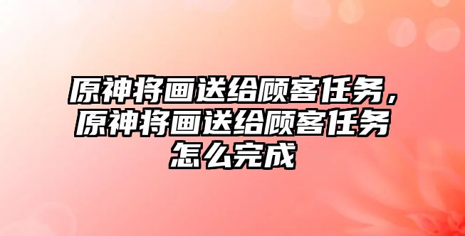 原神將畫送給顧客任務(wù)，原神將畫送給顧客任務(wù)怎么完成