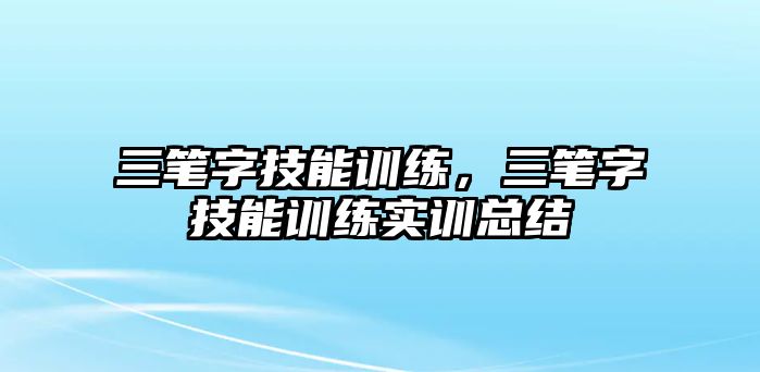 三筆字技能訓(xùn)練，三筆字技能訓(xùn)練實(shí)訓(xùn)總結(jié)